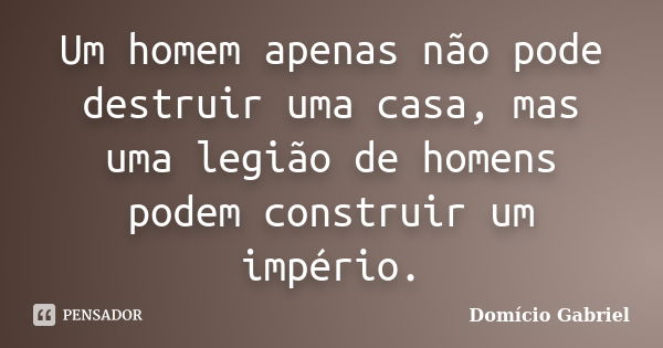 Um homem apenas não pode destruir uma casa, mas uma legião de homens podem construir um império.... Frase de Domício Gabriel.