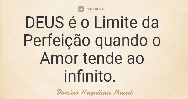DEUS é o Limite da Perfeição quando o Amor tende ao infinito.... Frase de Domício Magalhães Maciel.