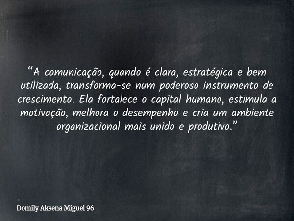 “A comunicação, quando é clara, estratégica e bem utilizada, transforma-se num poderoso instrumento de crescimento. Ela fortalece o capital humano, estimula a m... Frase de Domily Aksena Miguel 96.