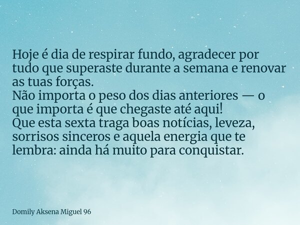 Hoje é dia de respirar fundo, agradecer por tudo que superaste durante a semana e renovar as tuas forças. Não importa o peso dos dias anteriores — o que importa... Frase de Domily Aksena Miguel 96.