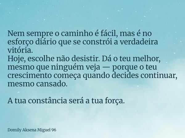 Nem sempre o caminho é fácil, mas é no esforço diário que se constrói a verdadeira vitória. Hoje, escolhe não desistir. Dá o teu melhor, mesmo que ninguém veja ... Frase de Domily Aksena Miguel 96.