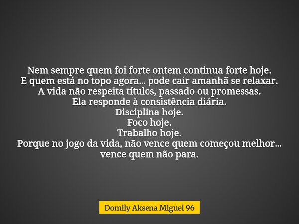Nem sempre quem foi forte ontem continua forte hoje. E quem está no topo agora… pode cair amanhã se relaxar. A vida não respeita títulos, passado ou promessas. ... Frase de Domily Aksena Miguel 96.