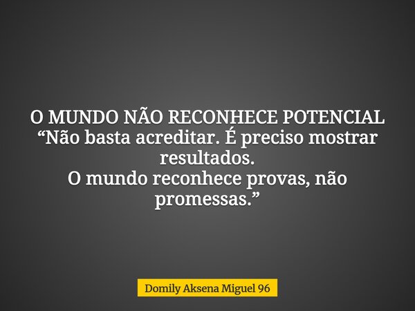 O MUNDO NÃO RECONHECE POTENCIAL “Não basta acreditar. É preciso mostrar resultados. O mundo reconhece provas, não promessas.”... Frase de Domily Aksena Miguel 96.