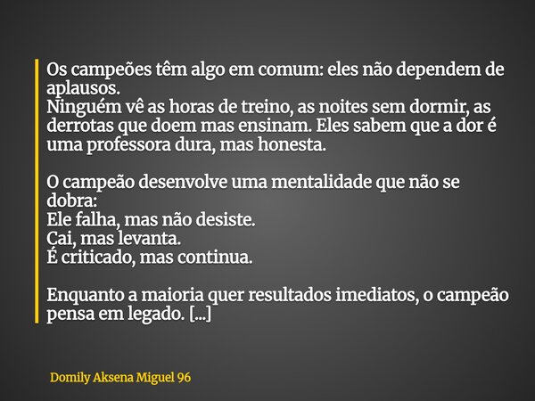 Os campeões têm algo em comum: eles não dependem de aplausos. Ninguém vê as horas de treino, as noites sem dormir, as derrotas que doem mas ensinam. Eles sabem... Frase de Domily Aksena Miguel 96.