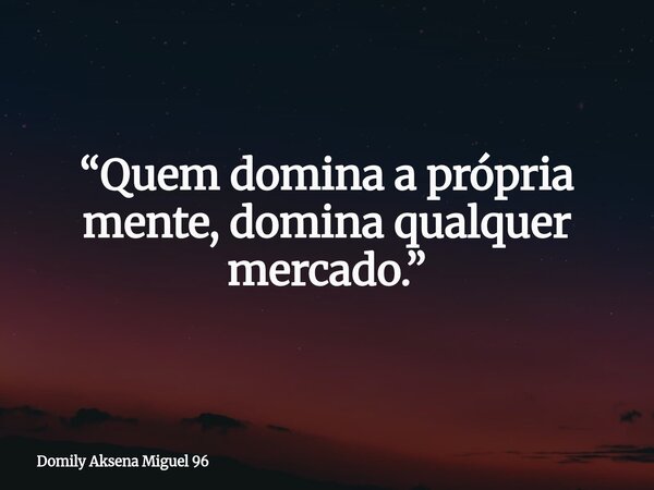 “Quem domina a própria mente, domina qualquer mercado.”... Frase de Domily Aksena Miguel 96.