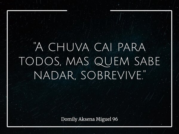 "A chuva cai para todos, mas quem sabe nadar, sobrevive."... Frase de Domily Aksena Miguel 96.