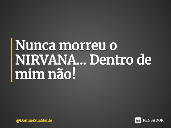 ⁠Nunca morreu o NIRVANA... Dentro de mim não!... Frase de DomineSuaMente.