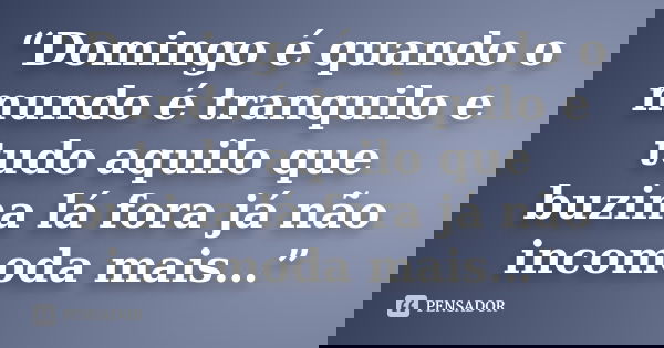 “Domingo é quando o mundo é tranquilo e tudo aquilo que buzina lá fora já não incomoda mais…”