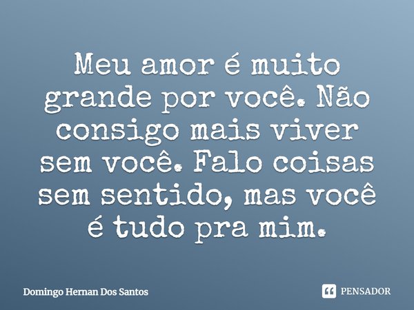 Meu amor é muito grande por você. Não consigo mais viver sem você. Falo coisas sem sentido, mas você é tudo pra mim.... Frase de Domingo Hernan Dos Santos.