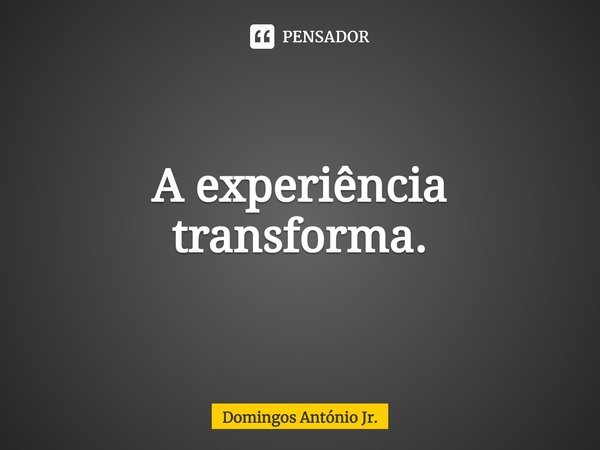 ⁠A experiência transforma.... Frase de Domingos António Jr..
