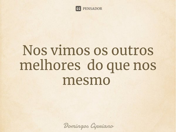 Nos vimos os outros melhores do que nos mesmo ⁠... Frase de Domingos Cipriano.