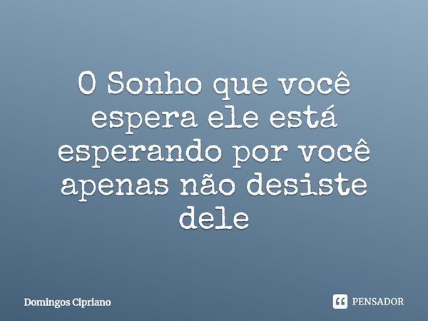 ⁠O Sonho que você espera ele está esperando por você apenas não desiste dele... Frase de Domingos Cipriano.