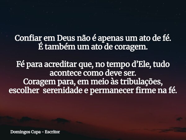 Confiar em Deus não é apenas um ato de fé. É também um ato de coragem. Fé para acreditar que, no tempo d’Ele, tudo acontece como deve ser. Coragem para, em meio... Frase de Domingos Cupa - Escritor.
