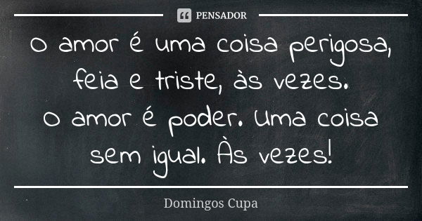 O amor é uma coisa perigosa, feia e triste, às vezes. O amor é poder. Uma coisa sem igual. Às vezes!... Frase de Domingos Cupa.