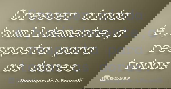 Crescer ainda é,humildemente,a resposta para todas as dores.... Frase de Domingos de A.Pecorelli.