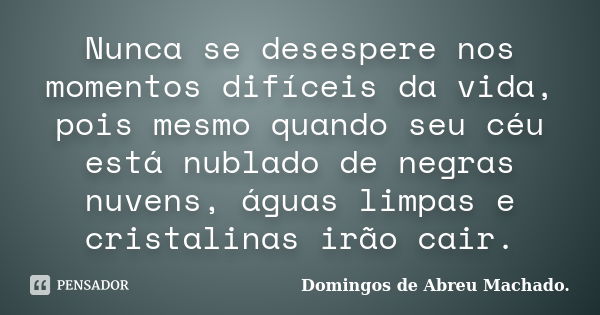 Nunca se desespere nos momentos difíceis da vida, pois mesmo quando seu céu está nublado de negras nuvens, águas limpas e cristalinas irão cair.... Frase de Domingos de Abreu Machado.