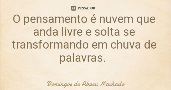 O pensamento é nuvem que anda livre e solta se transformando em chuva de palavras.... Frase de Domingos de Abreu Machado.