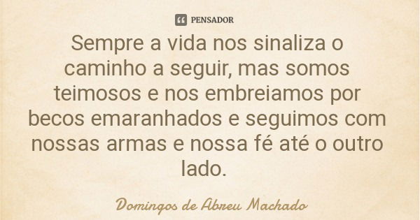 Sempre a vida nos sinaliza o caminho a seguir, mas somos teimosos e nos embreiamos por becos emaranhados e seguimos com nossas armas e nossa fé até o outro lado... Frase de Domingos de Abreu Machado.