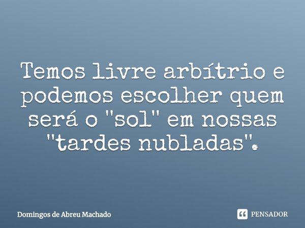 ⁠Temos livre arbítrio e podemos escolher quem será o ''sol'' em nossas ''tardes nubladas''.... Frase de Domingos de Abreu Machado.