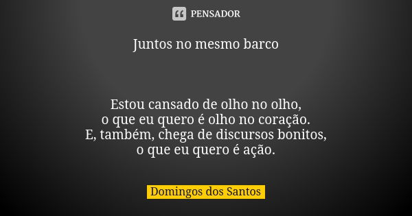 Juntos no mesmo barco Estou cansado de olho no olho, o que eu quero é olho no coração. E, também, chega de discursos bonitos, o que eu quero é ação.... Frase de Domingos dos Santos.