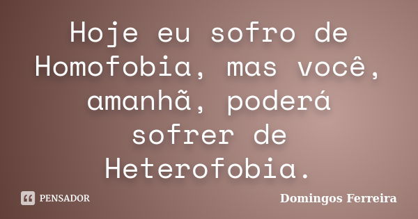 Hoje eu sofro de Homofobia, mas você, amanhã, poderá sofrer de Heterofobia.... Frase de Domingos Ferreira.