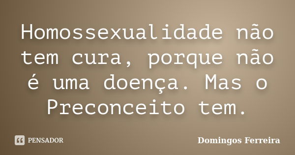 Homossexualidade não tem cura, porque não é uma doença. Mas o Preconceito tem.... Frase de Domingos Ferreira.