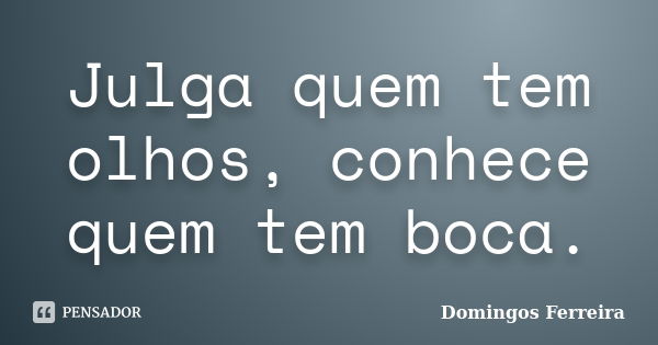 Julga quem tem olhos, conhece quem tem boca.... Frase de Domingos Ferreira.