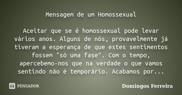 Mensagem de um Homossexual Aceitar que se é homossexual pode levar vários anos. Alguns de nós, provavelmente já tiveram a esperança de que estes sentimentos fos... Frase de Domingos Ferreira.