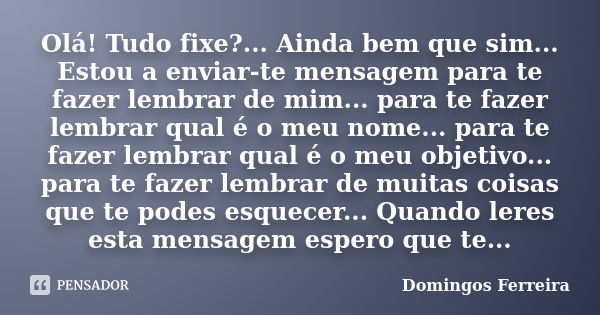 Olá! Tudo fixe?... Ainda bem que sim... Estou a enviar-te mensagem para te fazer lembrar de mim... para te fazer lembrar qual é o meu nome... para te fazer lemb... Frase de Domingos Ferreira.