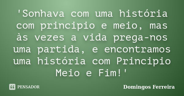 'Sonhava com uma história com principio e meio, mas às vezes a vida prega-nos uma partida, e encontramos uma história com Principio Meio e Fim!'... Frase de Domingos Ferreira.