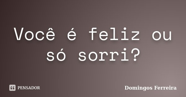 Você é feliz ou só sorri?... Frase de Domingos Ferreira.