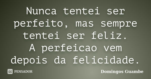 Nunca tentei ser perfeito, mas sempre tentei ser feliz. A perfeicao vem depois da felicidade.... Frase de Domingos Guambe.