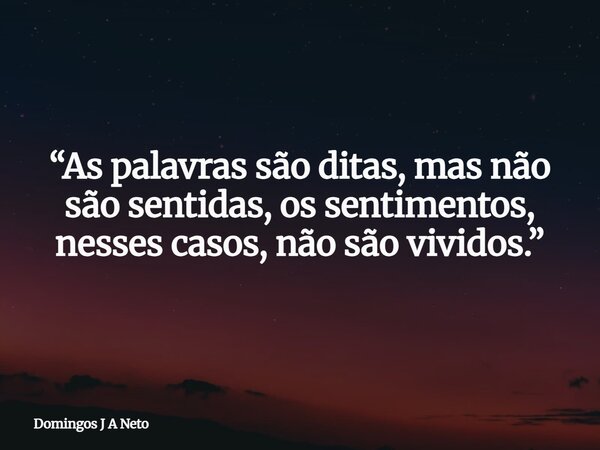 “As palavras são ditas, mas não são sentidas, os sentimentos, nesses casos, não são vividos.”... Frase de Domingos J A Neto.