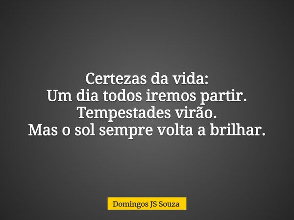Certezas da vida: Um dia todos iremos partir. Tempestades virão. Mas o sol sempre volta a brilhar.... Frase de Domingos JS Souza.