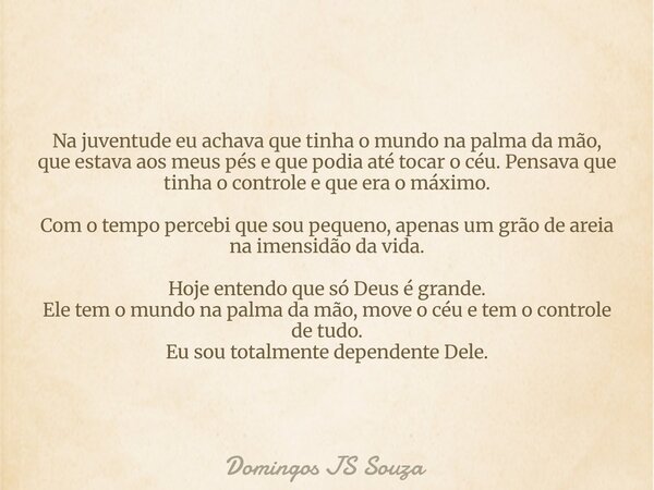 Na juventude eu achava que tinha o mundo na palma da mão, que estava aos meus pés e que podia até tocar o céu. Pensava que tinha o controle e que era o máximo. ... Frase de Domingos JS Souza.
