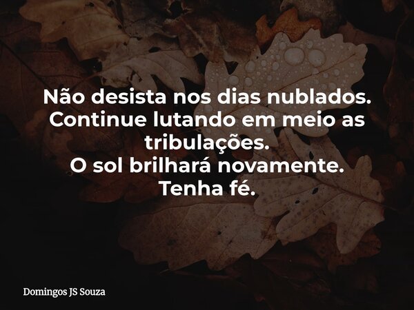 Não desista nos dias nublados. Continue lutando em meio as tribulações. O sol brilhará novamente. Tenha fé.... Frase de Domingos JS Souza.