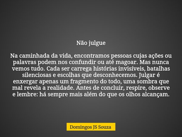 Não julgue Na caminhada da vida, encontramos pessoas cujas ações ou palavras podem nos confundir ou até magoar. Mas nunca vemos tudo. Cada ser carrega histórias... Frase de Domingos JS Souza.