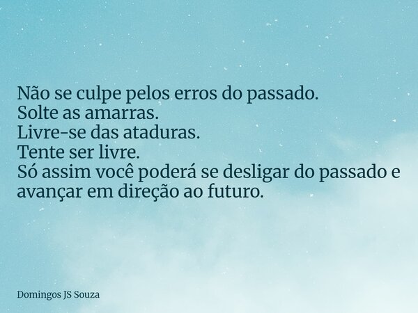 Não se culpe pelos erros do passado. Solte as amarras. Livre-se das ataduras. Tente ser livre. Só assim você poderá se desligar do passado e avançar em direção ... Frase de Domingos JS Souza.