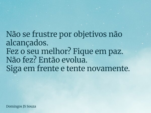 Não se frustre por objetivos não alcançados. Fez o seu melhor? Fique em paz. Não fez? Então evolua. Siga em frente e tente novamente.⁠... Frase de Domingos JS Souza.