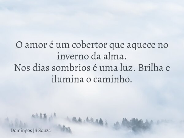 O amor é um cobertor que aquece no inverno da alma. Nos dias sombrios é uma luz. Brilha e ilumina o caminho.... Frase de Domingos JS Souza.