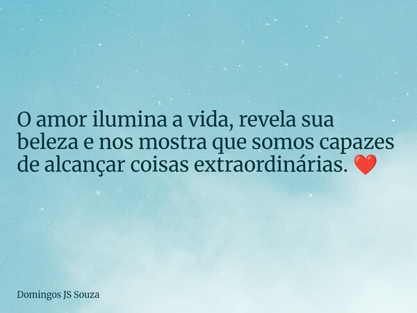 O amor ilumina a vida, revela sua beleza e nos mostra que somos capazes de alcançar coisas extraordinárias. ❤️... Frase de Domingos JS Souza.