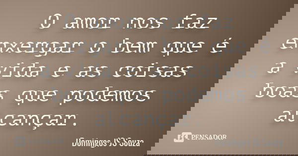 O amor nos faz enxergar o bem que é a vida e as coisas boas que podemos alcançar.... Frase de Domingos JS Souza.