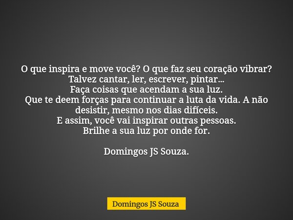 O que inspira e move você? O que faz seu coração vibrar? Talvez cantar, ler, escrever, pintar… Faça coisas que acendam a sua luz. Que te deem forças para contin... Frase de Domingos JS Souza.