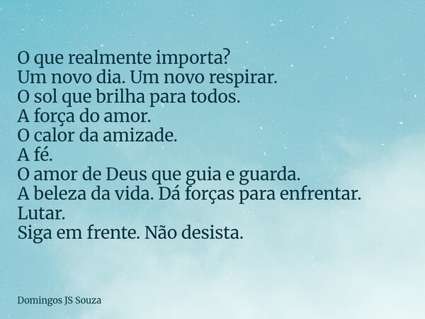 O que realmente importa? Um novo dia. Um novo respirar. O sol que brilha para todos. A força do amor. O calor da amizade. A fé. O amor de Deus que guia e guarda... Frase de Domingos JS Souza.