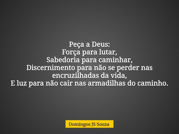 Peça a Deus: Força para lutar, Sabedoria para caminhar, Discernimento para não se perder nas encruzilhadas da vida, E luz para não cair nas armadilhas do caminh... Frase de Domingos JS Souza.