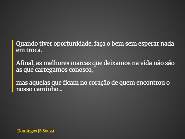 Quando tiver oportunidade, faça o bem sem esperar nada em troca. Afinal, as melhores marcas que deixamos na vida não são as que carregamos conosco, mas aquelas ... Frase de Domingos JS Souza.