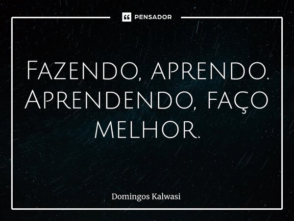 Fazendo, aprendo. Aprendendo, faço melhor.... Frase de Domingos Kalwasi.