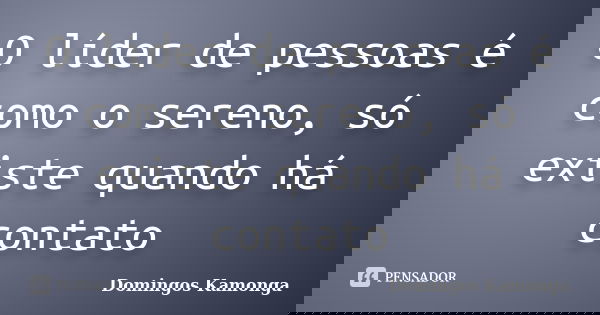 O líder de pessoas é como o sereno, só existe quando há contato... Frase de Domingos Kamonga.