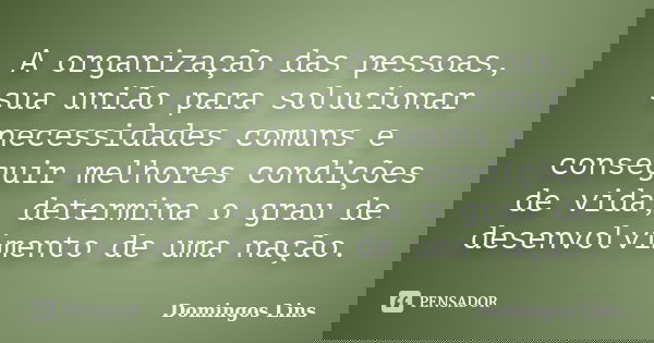 A organização das pessoas, sua união para solucionar necessidades comuns e conseguir melhores condições de vida, determina o grau de desenvolvimento de uma naçã... Frase de Domingos Lins.