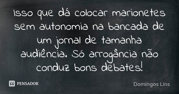 Isso que dá colocar marionetes sem autonomia na bancada de um jornal de tamanha audiência. Só arrogância não conduz bons debates!... Frase de Domingos Lins.